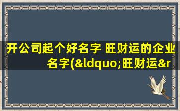 开公司起个好名字 旺财运的企业名字(“旺财运”优质企业名，助你事业飞升！)